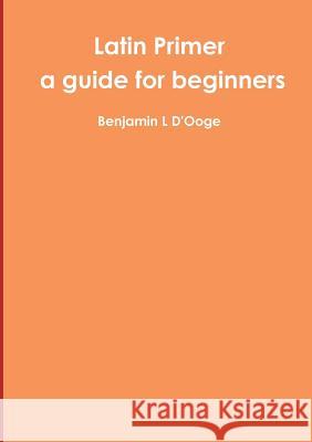 Latin Primer: a guide for beginners Benjamin L D'Ooge 9781291479065