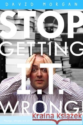 Stop Getting I.T. Wrong! David Morgan 9781291482126 Lulu.com