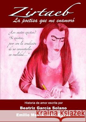 ZIRTAEB, la poetisa que me enamoro Emilio Mendoza de Gyves, Beatriz Garcia Solano 9781291482225