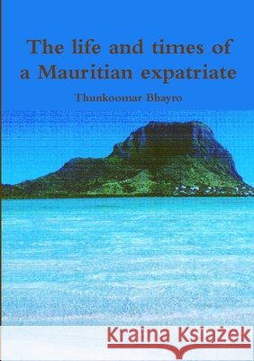 The life and times of a Mauritian expatriate Thunkoomar Bhayro 9781291492675