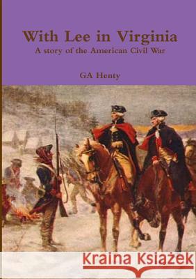 With Lee in Virginia A story of the American Civil War GA Henty 9781291513707