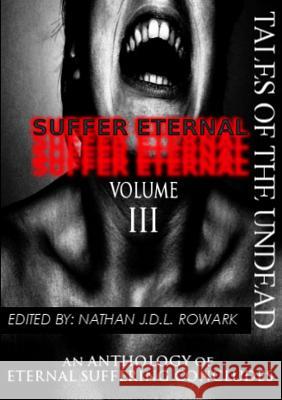 Tales of the Undead - Suffer Eternal Anthology: Volume III Nathan J.D.L. Rowark 9781291522945 Lulu.com