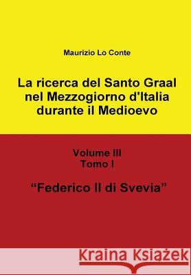 La Ricerca Del Santo Graal Nel Mezzogiorno D'italia Durante Il Medioevo - Volume III - Tomo I - Federico II Di Svevia Maurizio Lo Conte 9781291545760