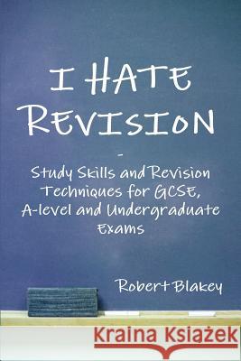 I Hate Revision: Study Skills and Revision Techniques for GCSE, A-level and Undergraduate Exams Robert Blakey 9781291562699 Lulu.com