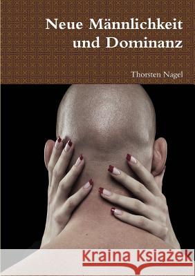 Neue Männlichkeit und Dominanz Nagel, Thorsten 9781291584974 Lulu.com