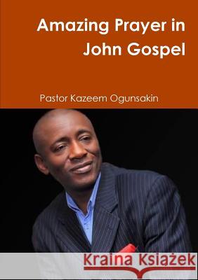 Amazing Prayer in John Gospel Kazeem Ogunsakin   9781291594256