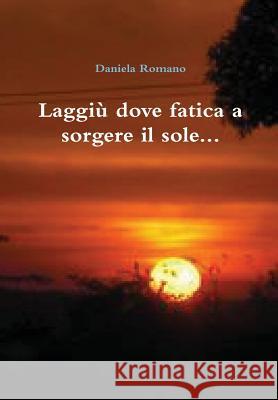 Laggiu dove fatica a sorgere il sole... Daniela Romano 9781291594812