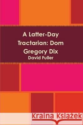 A Latter-Day Tractarian: Dom Gregory Dix David Fuller 9781291605662