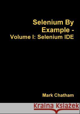 Selenium By Example - Volume I: Selenium IDE Chatham, Mark 9781291624564