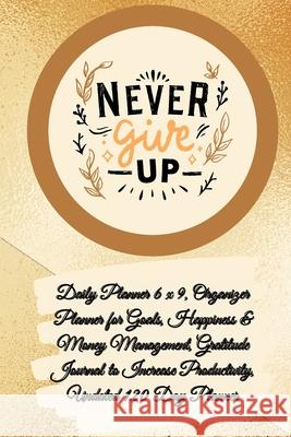 Daily Planner 6 x 9 - NEVER GIVE UP, Organizer Planner for Goals, Happiness & Money Management, Gratitude Journal to Increase Productivity, Undated 120 Day Planner Power Of Gratitude 9781291627770 Lulu.com