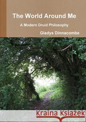 The World Around Me - A Modern Druid Philosophy Gladys Dinnacombe 9781291634235