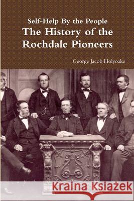 Self-Help By the People - The History of the Rochdale Pioneers George Jacob Holyoake 9781291636598