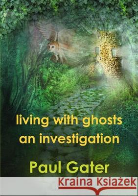Living with Ghosts: An Investigation Paul Gater 9781291671629