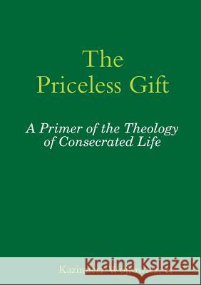 The Priceless Gift: A Primer of the Theology of Consecrated Life OP, Sr. Pascale-Dominique Nau, cr, Kazimierz Wojtowicz 9781291689617