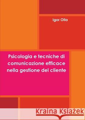 Psicologia e Tecniche di comunicazione efficace nella gestione del cliente Igor Olla 9781291696028 Lulu.com