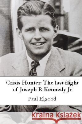 Crisis Hunter: The last flight of Joseph P. Kennedy Jr Paul Elgood 9781291705942 Lulu.com