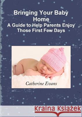 Bringing Your Baby Home A Guide to Help Parents Enjoy Those First Few Days Catherine Evans 9781291713718