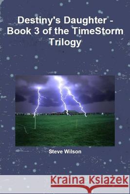 Destiny's Daughter - The Timestorm Trilogy Book 3 Steve Wilson 9781291718683 Lulu.com