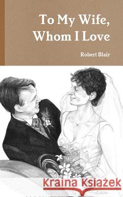 To My Wife, Whom I Love Robert Blair 9781291727982 Lulu.com