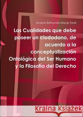 Las Cualidades Que Debe Poseer Un Ciudadano, De Acuerdo a La Conceptualizacion Ontologica Del Ser Humano y La Filosofia Del Derecho Acacio Edmundo Macip Toral 9781291729139 Lulu Press Inc