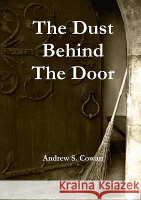 The Dust Behind The Door Andrew S. Cowan 9781291733044