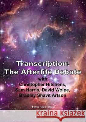 Transcription: the Afterlife Debate with Christopher Hitchens, Sam Harris, David Wolpe, Bradley Shavit Artson Catherine O'Brien 9781291743463 Lulu Press Inc