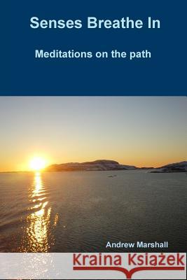 Senses Breathe In; Meditations on the path Andrew Marshall 9781291747799