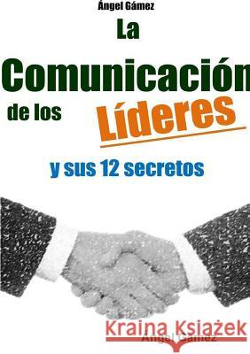 LA Comunicacion De Los Lideres Y Sus 12 Secretos Angel Gamez 9781291750249