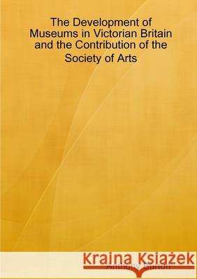 Development of Museums in Victorian Britain Anthony Burton 9781291760712