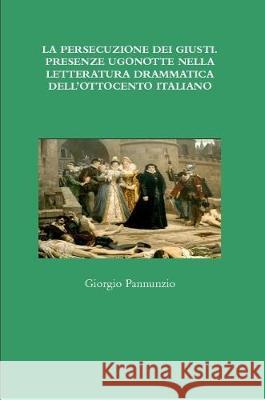 La Persecuzione Dei Giusti. Presenze Ugonotte Nella Letteratura Drammatica Dell'ottocento Italiano Pannunzio, Giorgio 9781291763119