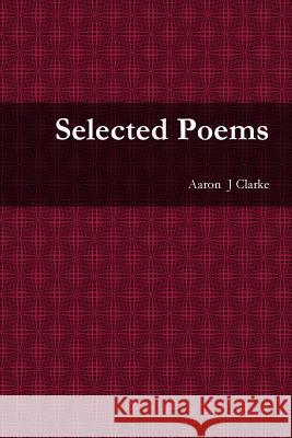 Selected Poems Aaron  J Clarke 9781291801576 Lulu Press Inc