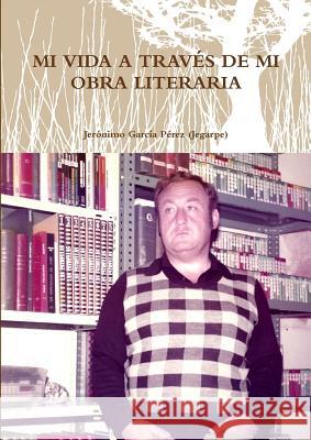 Mi Vida a Través de Mi Obra Literaria García Pérez (Jegarpe), Jerónimo 9781291803303 Lulu.com