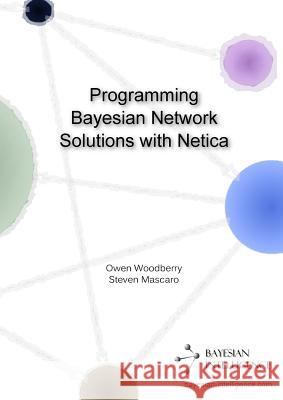 Programming Bayesian Network Solutions with Netica Owen Woodberry, Steven Mascaro 9781291812671