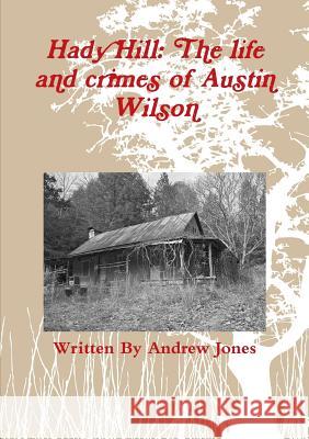 Hady Hill: The life and crimes of Austin Wilson Jones, Andrew 9781291848267 Lulu.com