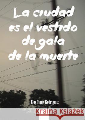 La Ciudad Es El Vestido De Gala De La Muerte Eloy Manz Rodriguez 9781291858044 Lulu Press Inc
