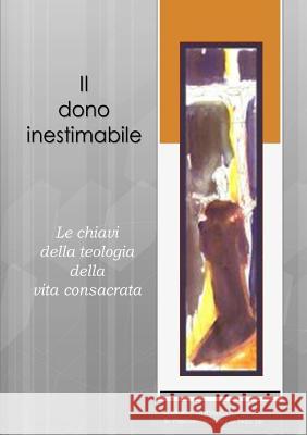 Il Dono Inestimabile: Le Chiavi Della Teologia Della Vita Consacrata cr, Kazimierz Wojtowicz, OP, Sr. Pascale-Dominique Nau 9781291859010