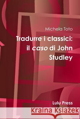 Tradurre I Classici: Il Caso Di John Studley Michela Toto 9781291880809