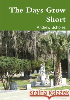 The Days Grow Short Andrew Scholes 9781291893076 Lulu.com