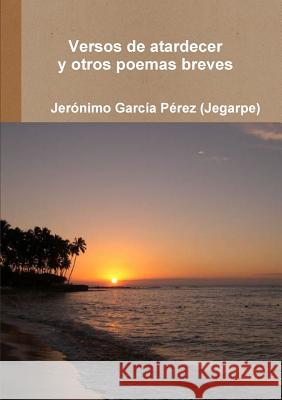 Versos de Atardecer Y Otros Poemas Breves García Pérez (Jegarpe), Jerónimo 9781291902334