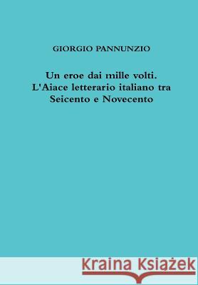 Un eroe dai mille volti. L'Aiace letterario italiano tra Seicento e Novecento Pannunzio, Giorgio 9781291909357 Lulu.com