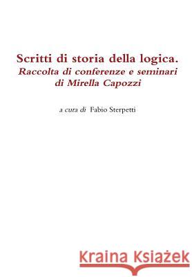 Scritti di storia della logica. Raccolta di conferenze e seminari di Mirella Capozzi Sterpetti (a Cura Di), Fabio 9781291909814 Lulu.com