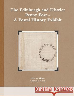 The Edinburgh and District Penny Post - A Postal History Exhibit Alastair J. Gunn, Jack. A. Gunn 9781291911879