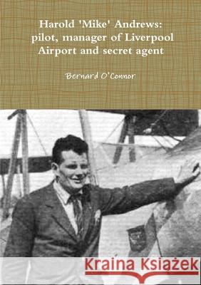 'Mike' Andrews: pilot, manager of Liverpool Airport and secret agent Bernard O'Connor 9781291916317 Lulu.com