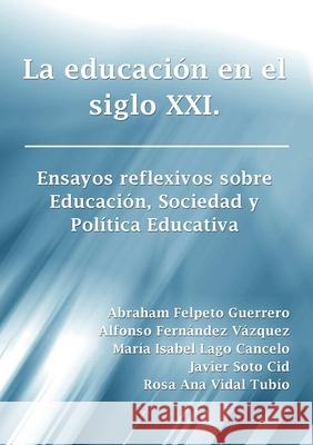 La Educacion En El Siglo Xxi. Ensayos Reflexivos Sobre Educacion, Sociedad y Politica Educativa Abraham Felpeto Guerrero, Alfonso Fernandez Vazquez, Maria Isabel Lago Cancelo, Javier Soto Cid, Rosa Ana Vidal Tubio 9781291923056