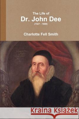 The Life of Dr. John Dee (1527 - 1608) Charlotte Fell-Smith 9781291940411
