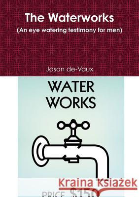 The Waterworks (an Eye Watering Testimony for Men) Jason de-Vaux 9781291960440 Lulu Press Inc