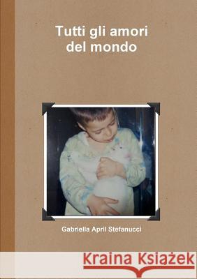 Tutti Gli Amori Del Mondo Gabriella April Stefanucci 9781291963113 Lulu Press Inc