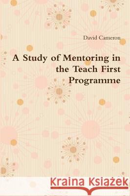 A Study of Mentoring in the Teach First Programme David Cameron 9781291969801