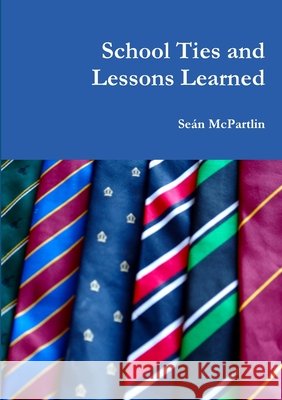 School Ties and Lessons Learned Sean McPartlin 9781291973204