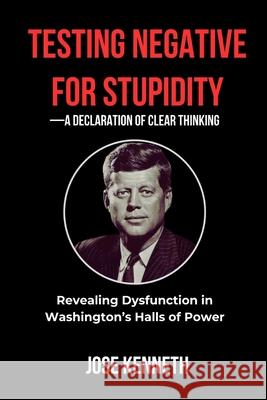 Testing Negative for Stupidity-A Declaration of Clear Thinking: Revealing Dysfunction in Washington's Halls of Power Jose Kenneth 9781291975413 Lulu.com